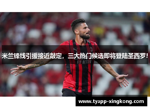 米兰锋线引援接近敲定，三大热门候选即将登陆圣西罗!